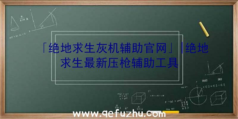 「绝地求生灰机辅助官网」|绝地求生最新压枪辅助工具